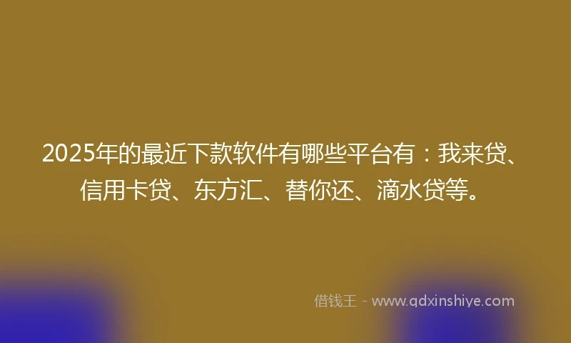 2025年的最近下款软件有哪些平台有：我来贷、信用卡贷、东方汇、替你还、滴水贷等。