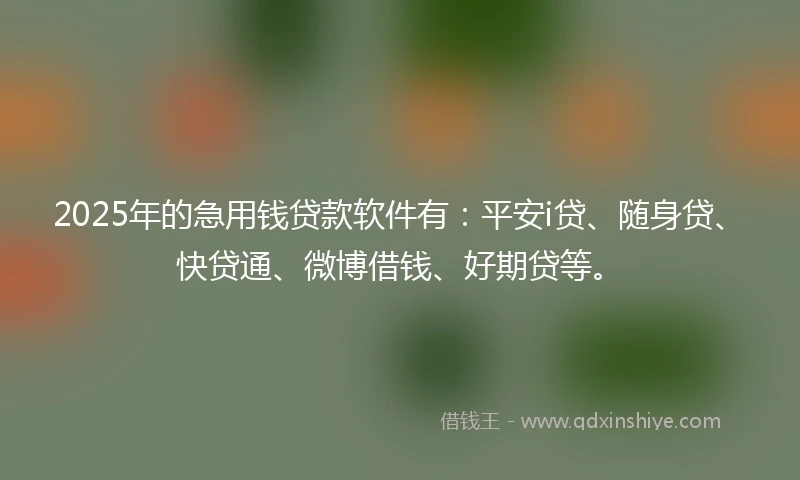 2025年的急用钱贷款软件有：平安i贷、随身贷、快贷通、微博借钱、好期贷等。