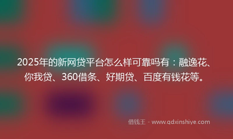 2025年的新网贷平台怎么样可靠吗有：融逸花、你我贷、360借条、好期贷、百度有钱花等。