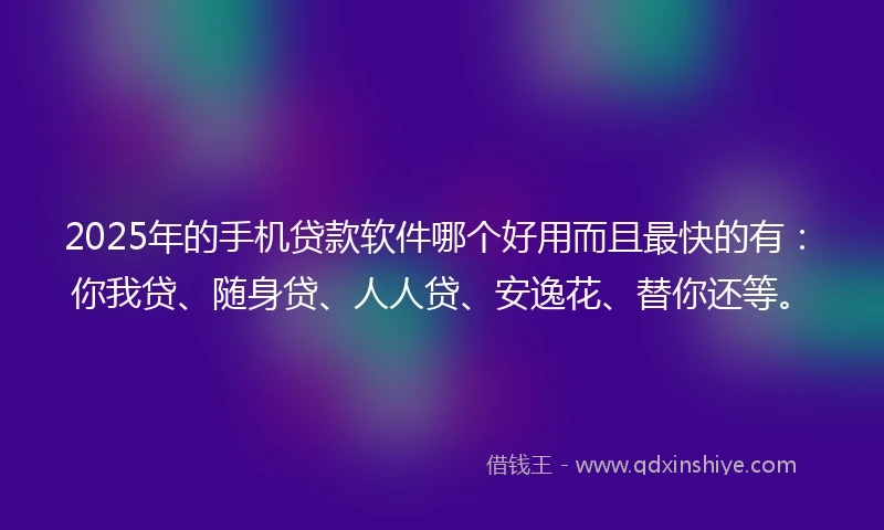 2025年的手机贷款软件哪个好用而且最快的有：你我贷、随身贷、人人贷、安逸花、替你还等。