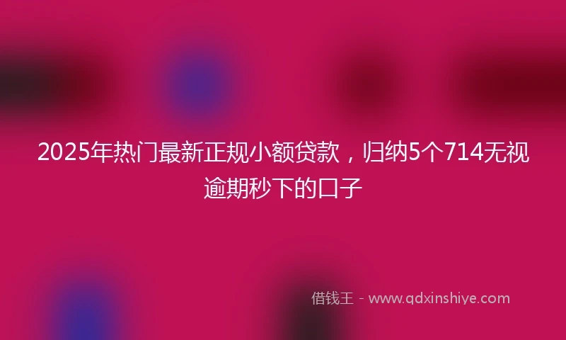 2025年热门最新正规小额贷款，归纳5个714无视逾期秒下的口子