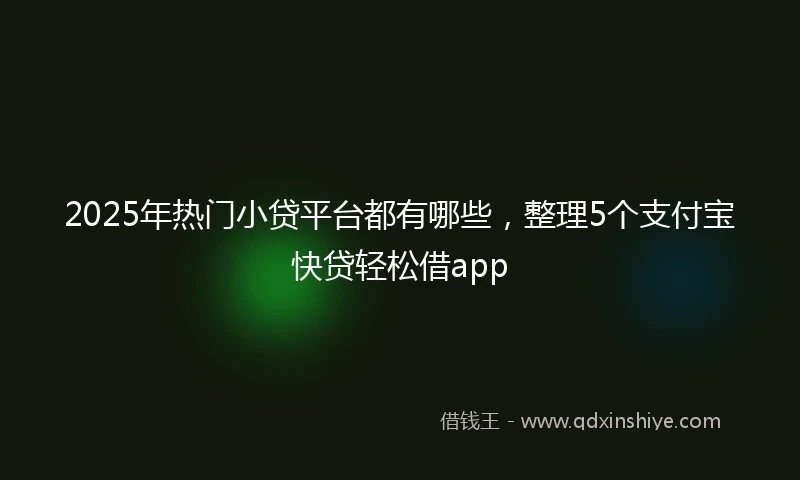 2025年热门小贷平台都有哪些，整理5个支付宝快贷轻松借app