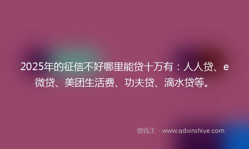 2025年的征信不好哪里能贷十万有：人人贷、e微贷、美团生活费、功夫贷、滴水贷等。