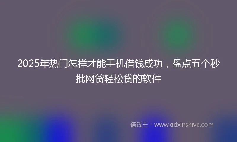 2025年热门怎样才能手机借钱成功，盘点五个秒批网贷轻松贷的软件
