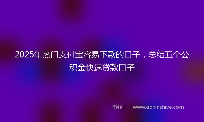 2025年热门支付宝容易下款的口子，总结五个公积金快速贷款口子