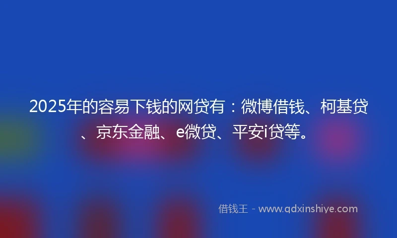 2025年的容易下钱的网贷有：微博借钱、柯基贷、京东金融、e微贷、平安i贷等。