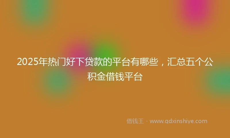 2025年热门好下贷款的平台有哪些，汇总五个公积金借钱平台