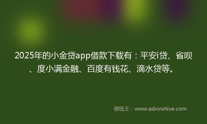 2025年的小金贷app借款下载有：平安i贷、省呗、度小满金融、百度有钱花、滴水贷等。