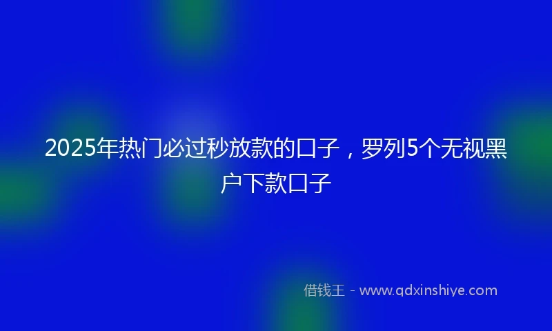 2025年热门必过秒放款的口子，罗列5个无视黑户下款口子
