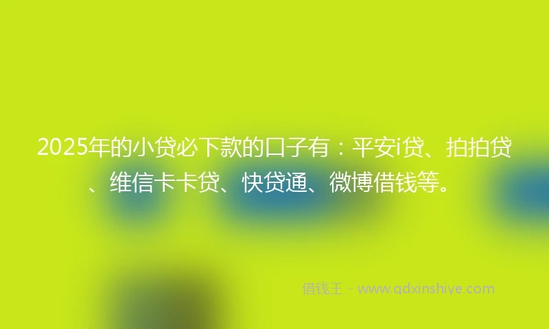 2025年的小贷必下款的口子有：平安i贷、拍拍贷、维信卡卡贷、快贷通、微博借钱等。