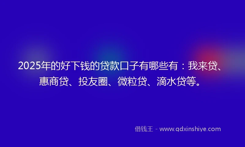 2025年的好下钱的贷款口子有哪些有：我来贷、惠商贷、投友圈、微粒贷、滴水贷等。