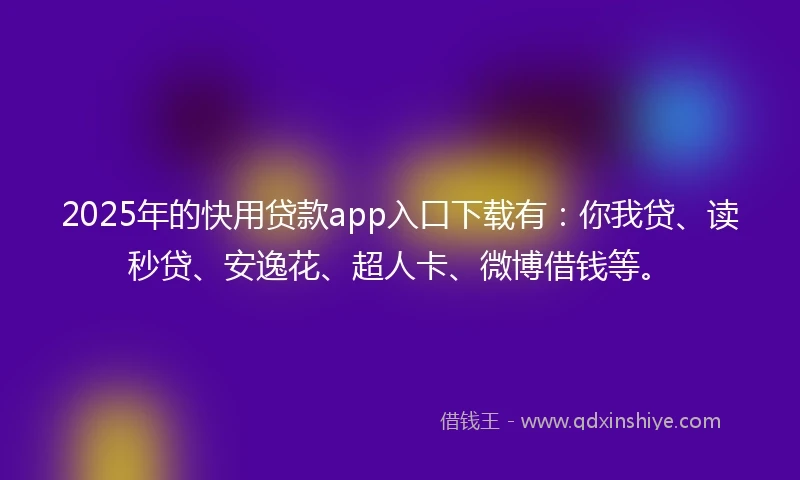 2025年的快用贷款app入口下载有：你我贷、读秒贷、安逸花、超人卡、微博借钱等。
