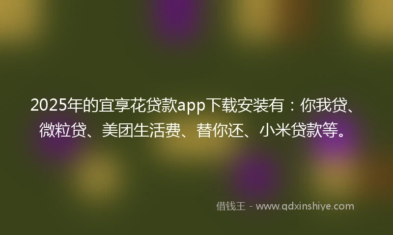 2025年的宜享花贷款app下载安装有：你我贷、微粒贷、美团生活费、替你还、小米贷款等。