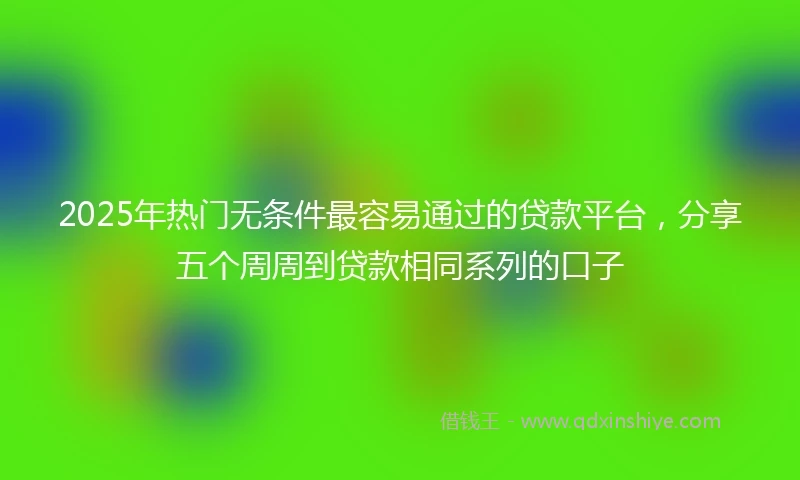 2025年热门无条件最容易通过的贷款平台，分享五个周周到贷款相同系列的口子