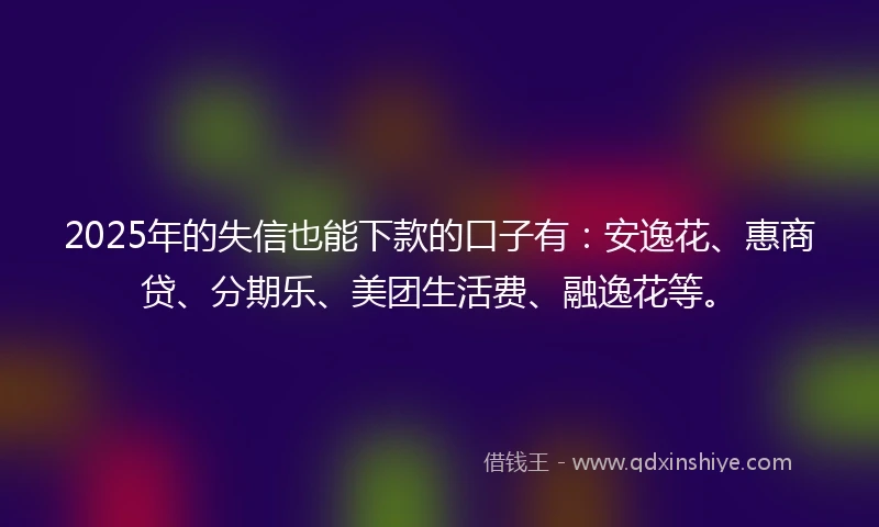 2025年的失信也能下款的口子有：安逸花、惠商贷、分期乐、美团生活费、融逸花等。