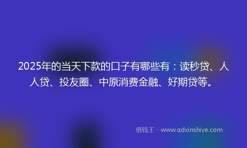 2025年的当天下款的口子有哪些有：读秒贷、人人贷、投友圈、中原消费金融、好期贷等。