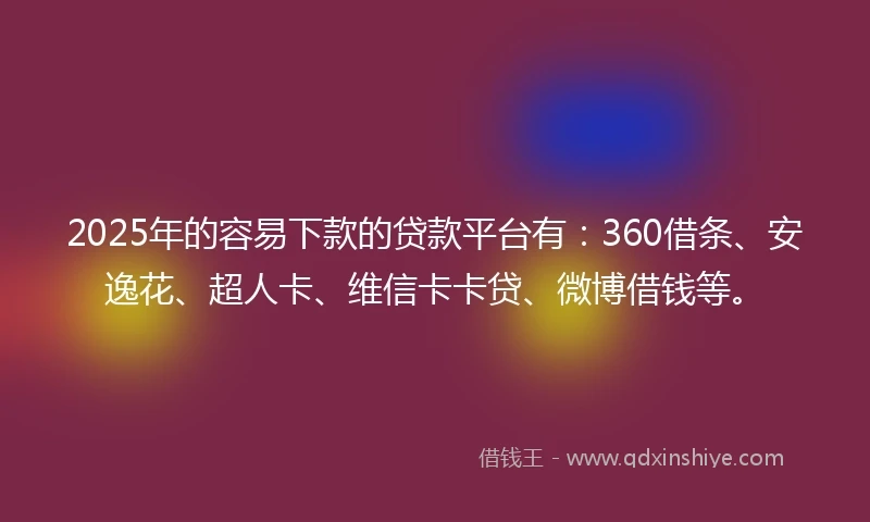 2025年的容易下款的贷款平台有：360借条、安逸花、超人卡、维信卡卡贷、微博借钱等。