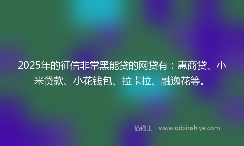 2025年的征信非常黑能贷的网贷有：惠商贷、小米贷款、小花钱包、拉卡拉、融逸花等。