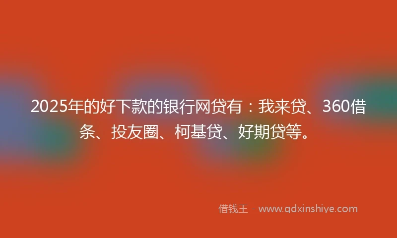 2025年的好下款的银行网贷有：我来贷、360借条、投友圈、柯基贷、好期贷等。