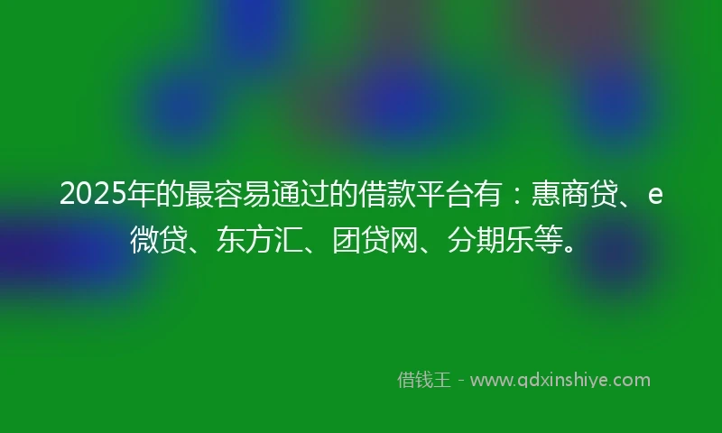 2025年的最容易通过的借款平台有：惠商贷、e微贷、东方汇、团贷网、分期乐等。
