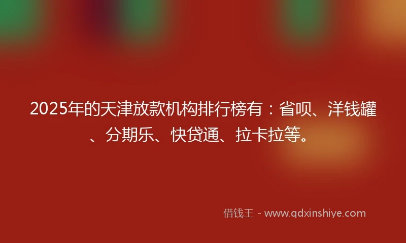 2025年的天津放款机构排行榜有：省呗、洋钱罐、分期乐、快贷通、拉卡拉等。
