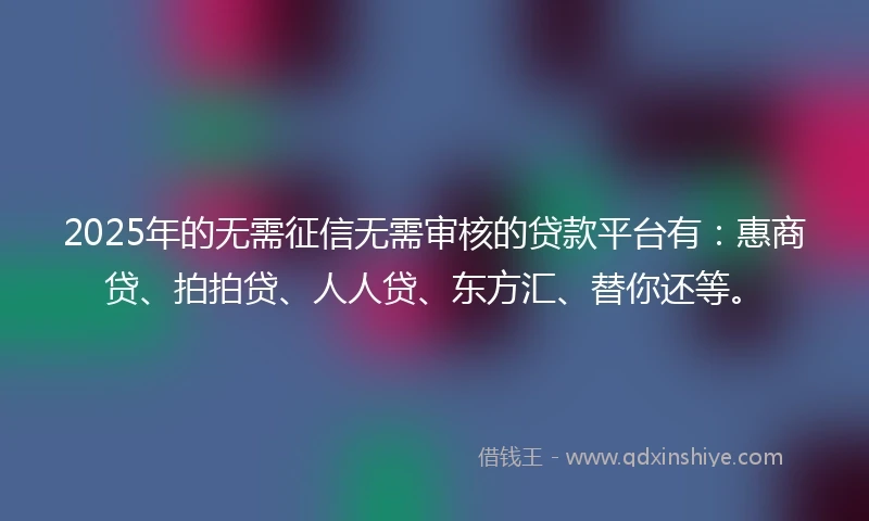2025年的无需征信无需审核的贷款平台有：惠商贷、拍拍贷、人人贷、东方汇、替你还等。