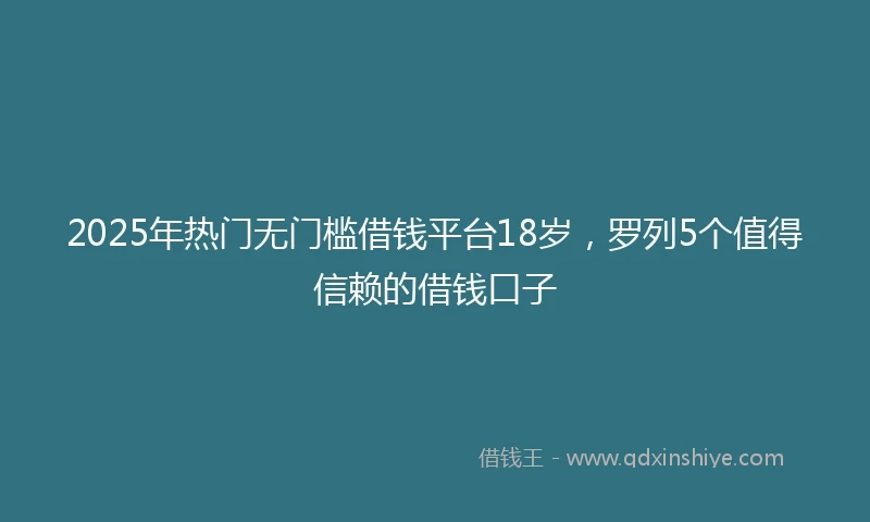 2025年热门无门槛借钱平台18岁，罗列5个值得信赖的借钱口子