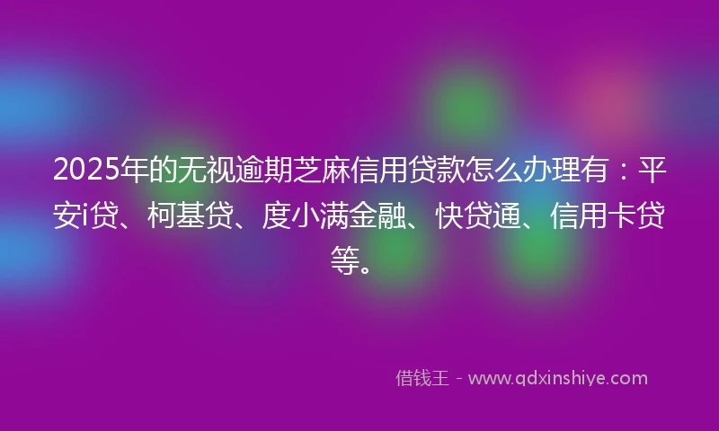 2025年的无视逾期芝麻信用贷款怎么办理有：平安i贷、柯基贷、度小满金融、快贷通、信用卡贷等。