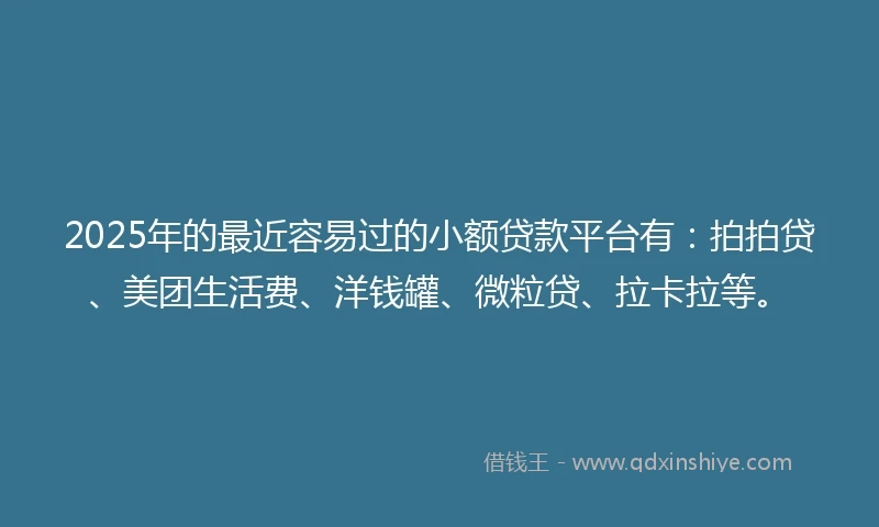 2025年的最近容易过的小额贷款平台有：拍拍贷、美团生活费、洋钱罐、微粒贷、拉卡拉等。