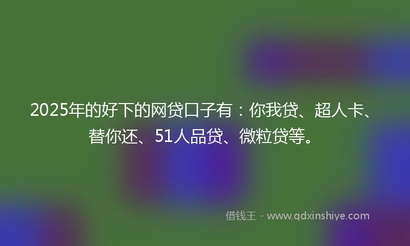 2025年的好下的网贷口子有：你我贷、超人卡、替你还、51人品贷、微粒贷等。