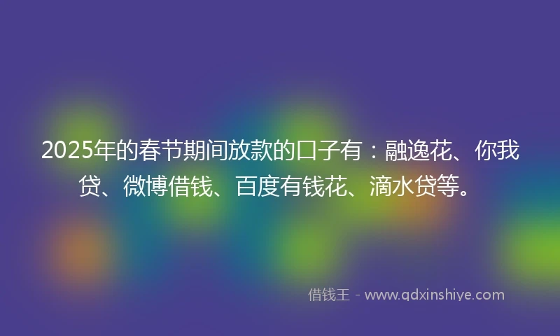 2025年的春节期间放款的口子有：融逸花、你我贷、微博借钱、百度有钱花、滴水贷等。