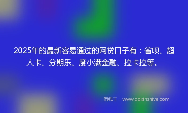 2025年的最新容易通过的网贷口子有：省呗、超人卡、分期乐、度小满金融、拉卡拉等。