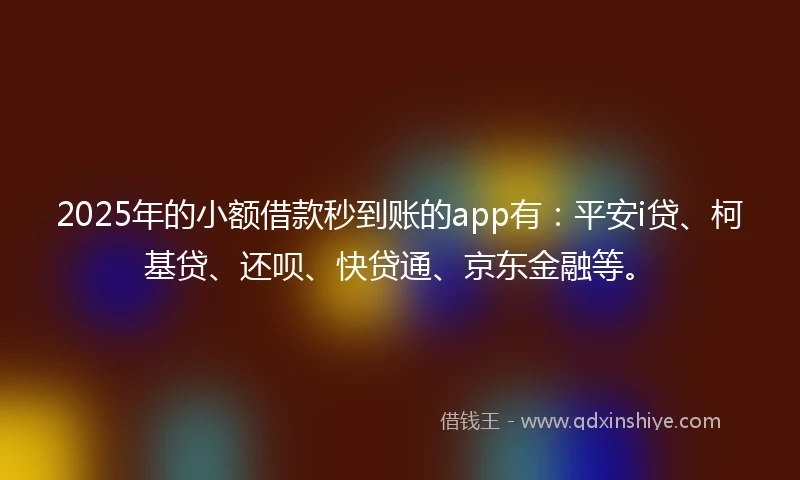 2025年的小额借款秒到账的app有：平安i贷、柯基贷、还呗、快贷通、京东金融等。
