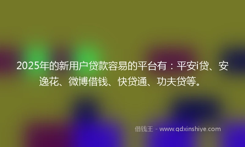 2025年的新用户贷款容易的平台有：平安i贷、安逸花、微博借钱、快贷通、功夫贷等。