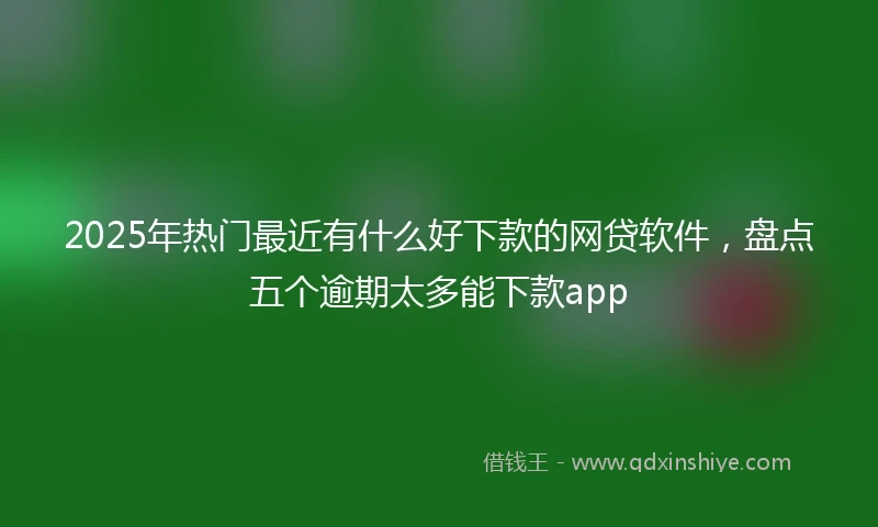 2025年热门最近有什么好下款的网贷软件，盘点五个逾期太多能下款app