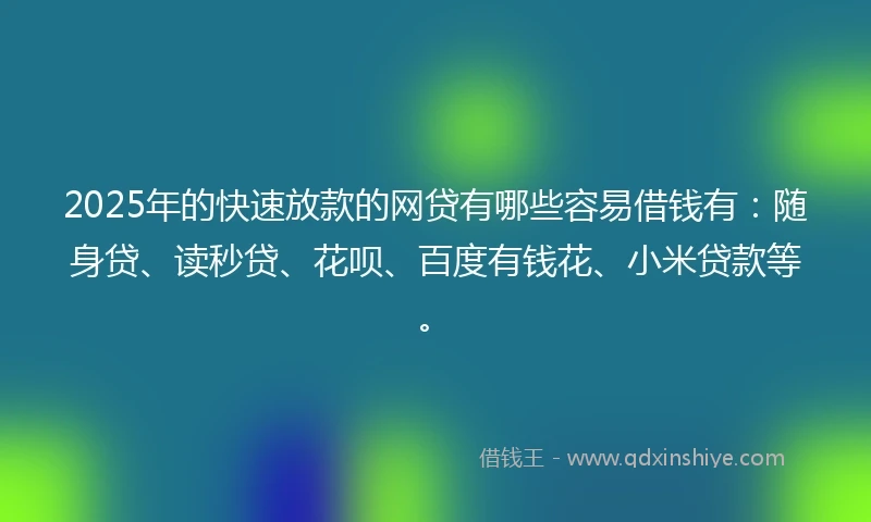 2025年的快速放款的网贷有哪些容易借钱有：随身贷、读秒贷、花呗、百度有钱花、小米贷款等。