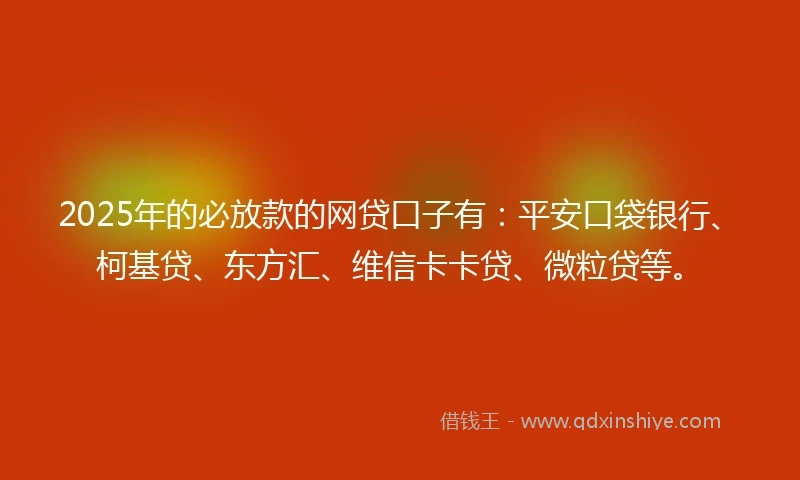 2025年的必放款的网贷口子有：平安口袋银行、柯基贷、东方汇、维信卡卡贷、微粒贷等。