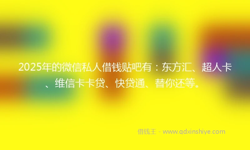 2025年的微信私人借钱贴吧有：东方汇、超人卡、维信卡卡贷、快贷通、替你还等。