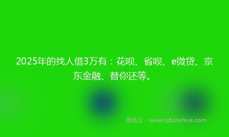 2025年的找人借3万有：花呗、省呗、e微贷、京东金融、替你还等。