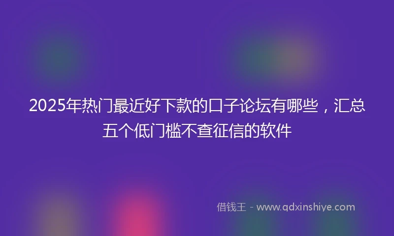 2025年热门最近好下款的口子论坛有哪些，汇总五个低门槛不查征信的软件
