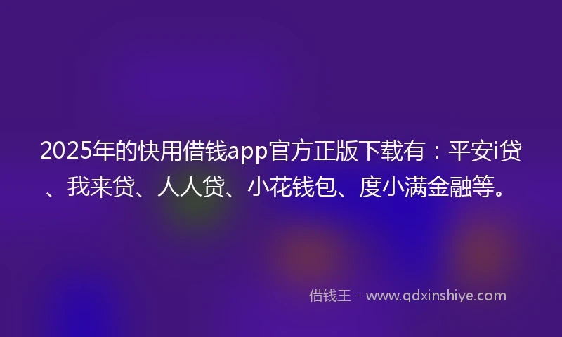 2025年的快用借钱app官方正版下载有：平安i贷、我来贷、人人贷、小花钱包、度小满金融等。