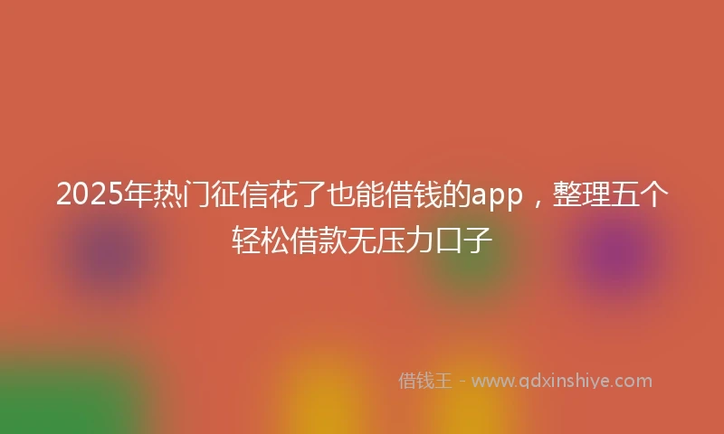 2025年热门征信花了也能借钱的app，整理五个轻松借款无压力口子