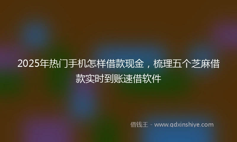 2025年热门手机怎样借款现金，梳理五个芝麻借款实时到账速借软件