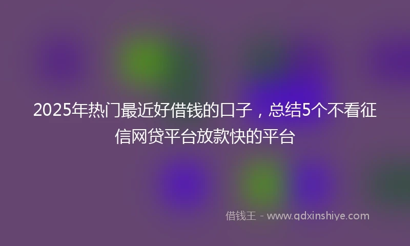 2025年热门最近好借钱的口子，总结5个不看征信网贷平台放款快的平台