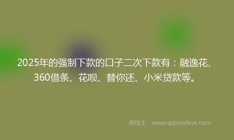 2025年的强制下款的口子二次下款有：融逸花、360借条、花呗、替你还、小米贷款等。
