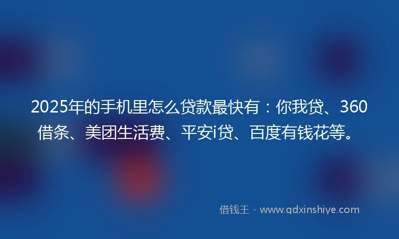2025年的手机里怎么贷款最快有：你我贷、360借条、美团生活费、平安i贷、百度有钱花等。