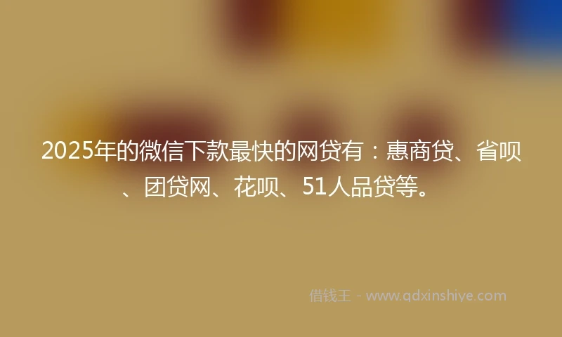 2025年的微信下款最快的网贷有：惠商贷、省呗、团贷网、花呗、51人品贷等。