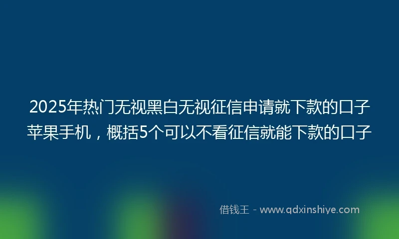 2025年热门无视黑白无视征信申请就下款的口子苹果手机，概括5个可以不看征信就能下款的口子