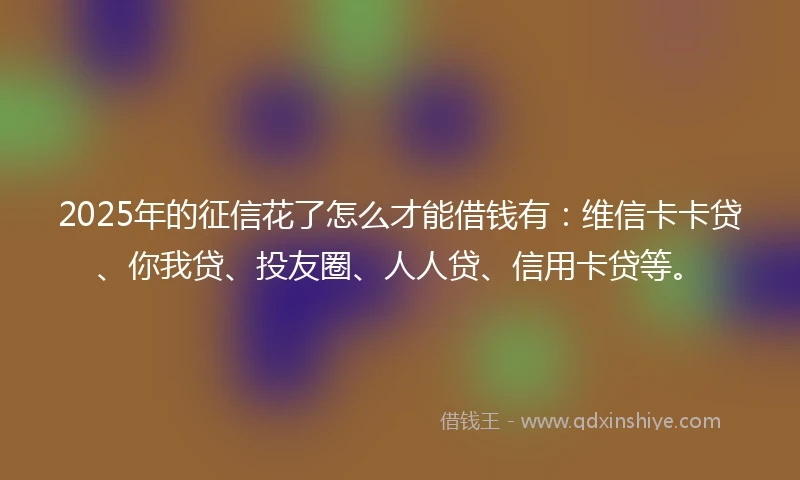 2025年的征信花了怎么才能借钱有：维信卡卡贷、你我贷、投友圈、人人贷、信用卡贷等。