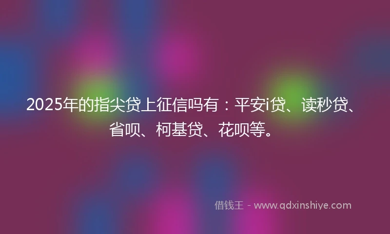 2025年的指尖贷上征信吗有：平安i贷、读秒贷、省呗、柯基贷、花呗等。
